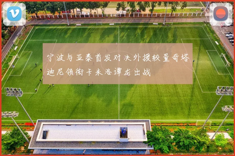宁波与亚泰首发对决外援较量奇塔迪尼领衔卡米洛谭龙出战