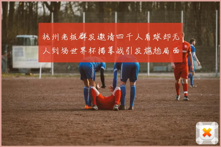 杭州老板群发邀请四千人看球却无人到场世界杯揭幕战引发尴尬局面