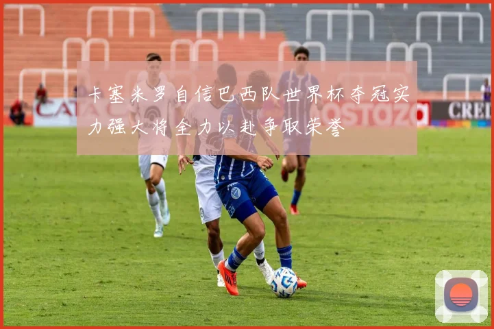 卡塞米罗自信巴西队世界杯夺冠实力强大将全力以赴争取荣誉