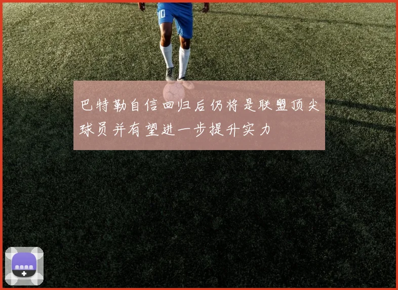 巴特勒自信回归后仍将是联盟顶尖球员并有望进一步提升实力