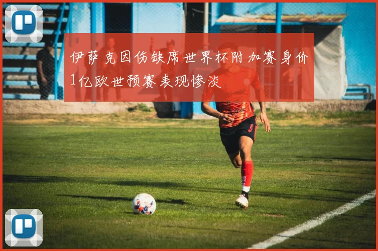 伊萨克因伤缺席世界杯附加赛身价1亿欧世预赛表现惨淡