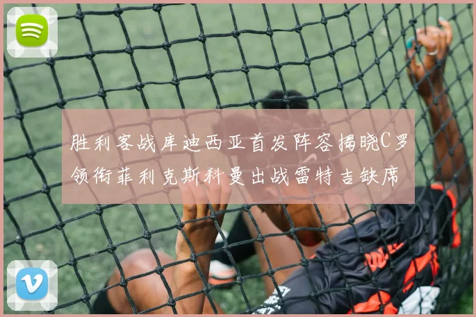 胜利客战库迪西亚首发阵容揭晓C罗领衔菲利克斯科曼出战雷特吉缺席