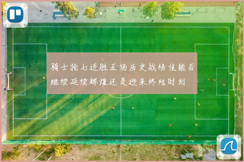 骑士抢七连胜五场历史战绩佳能否继续延续辉煌还是迎来终结时刻