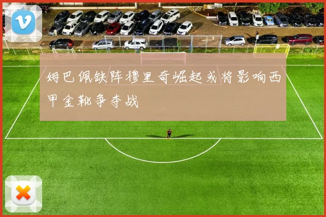 姆巴佩缺阵穆里奇崛起或将影响西甲金靴争夺战