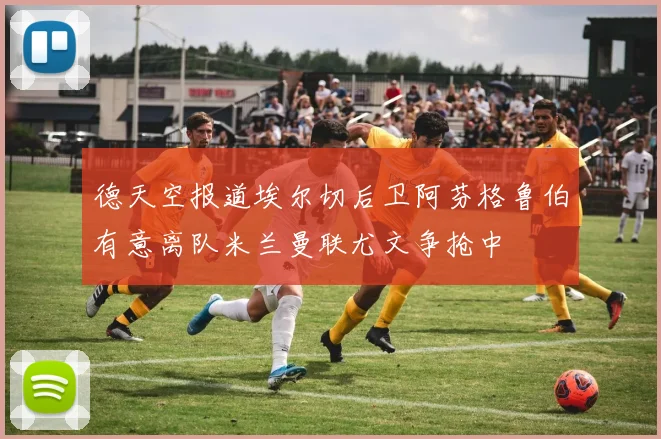 德天空报道埃尔切后卫阿芬格鲁伯有意离队米兰曼联尤文争抢中