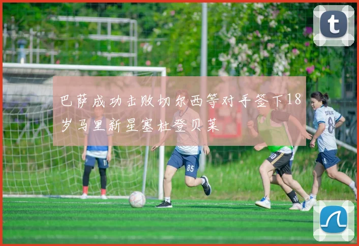 巴萨成功击败切尔西等对手签下18岁马里新星塞杜登贝莱