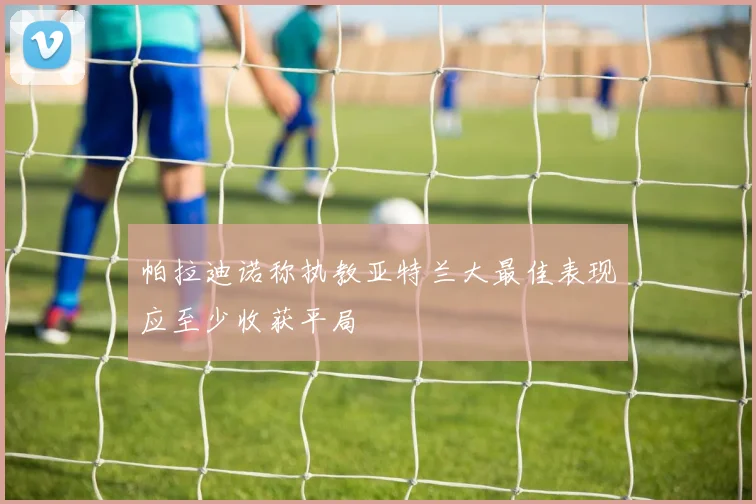 帕拉迪诺称执教亚特兰大最佳表现应至少收获平局