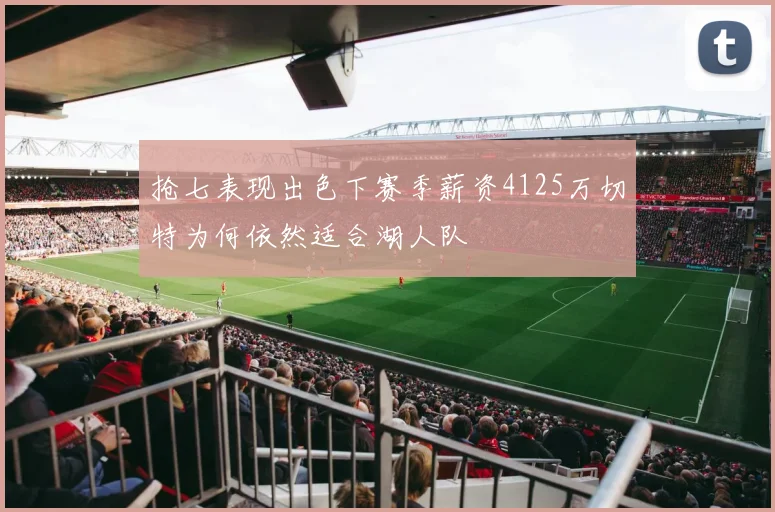 抢七表现出色下赛季薪资4125万切特为何依然适合湖人队