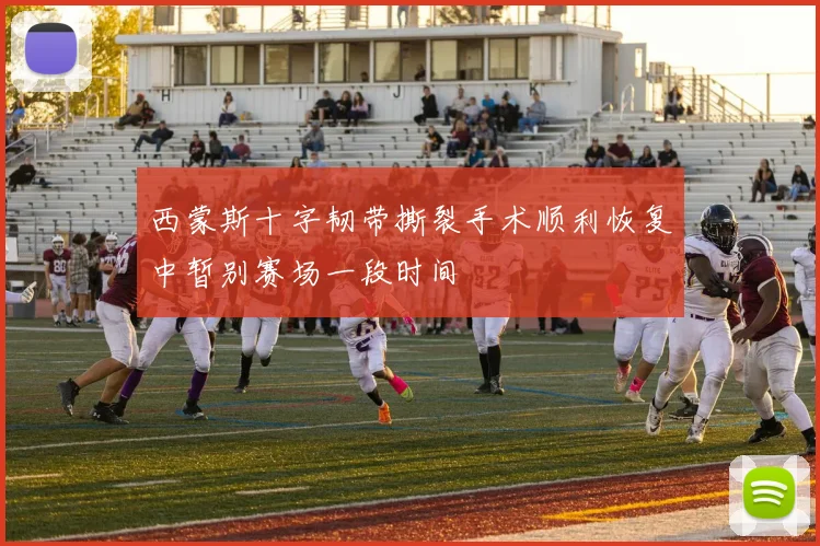 西蒙斯十字韧带撕裂手术顺利恢复中暂别赛场一段时间