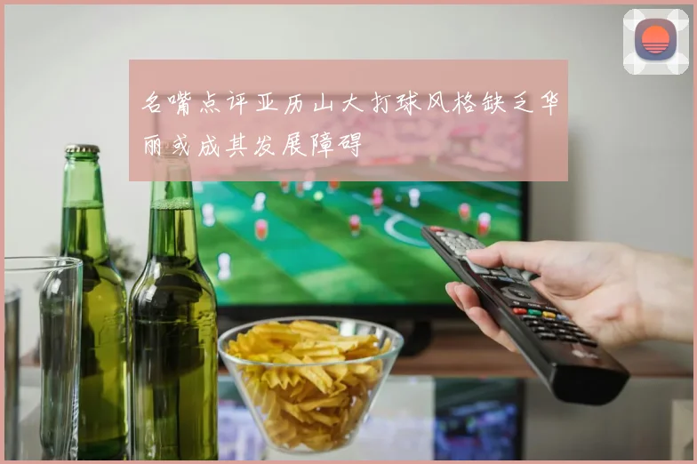 名嘴点评亚历山大打球风格缺乏华丽或成其发展障碍