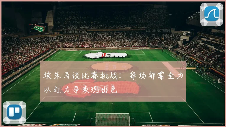 埃朱马谈比赛挑战：每场都需全力以赴力争表现出色