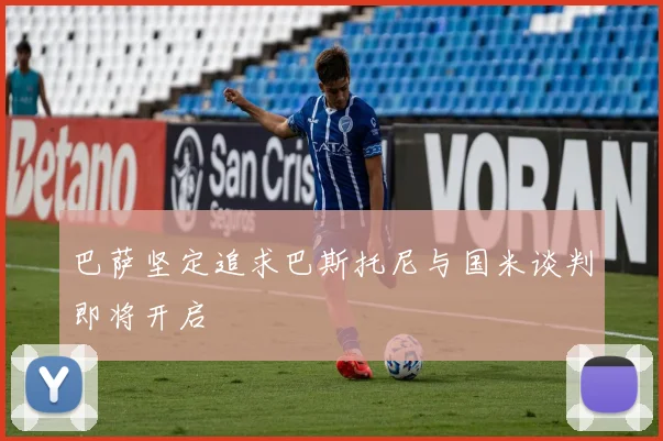 巴萨坚定追求巴斯托尼与国米谈判即将开启