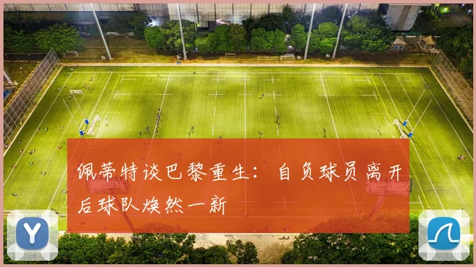 佩蒂特谈巴黎重生：自负球员离开后球队焕然一新