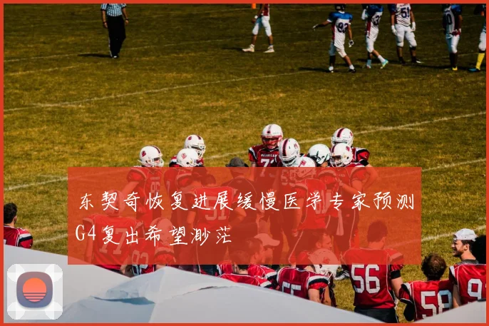 东契奇恢复进展缓慢医学专家预测G4复出希望渺茫