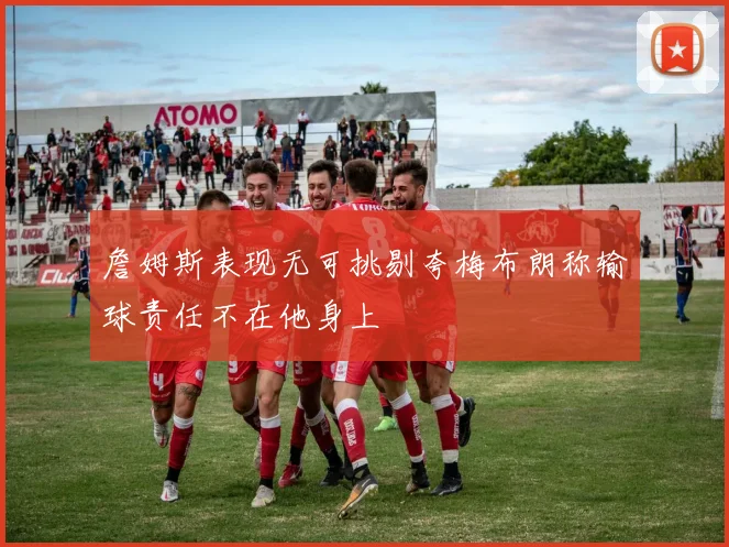 詹姆斯表现无可挑剔夸梅布朗称输球责任不在他身上