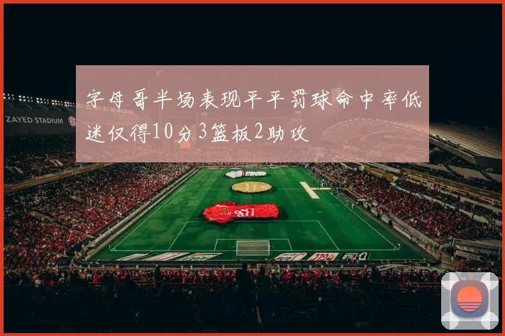 字母哥半场表现平平罚球命中率低迷仅得10分3篮板2助攻